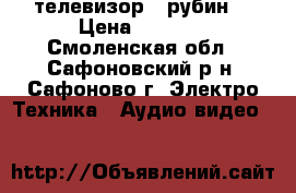 телевизор  “рубин“ › Цена ­ 1-500 - Смоленская обл., Сафоновский р-н, Сафоново г. Электро-Техника » Аудио-видео   